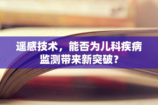 遥感技术，能否为儿科疾病监测带来新突破？