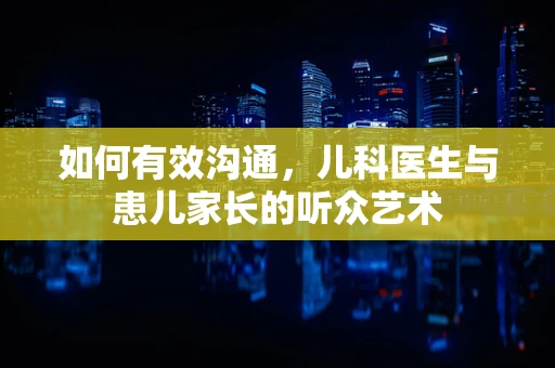 如何有效沟通，儿科医生与患儿家长的听众艺术