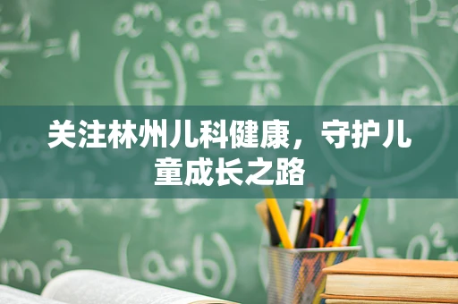 关注林州儿科健康，守护儿童成长之路