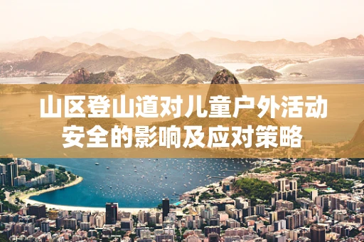 山区登山道对儿童户外活动安全的影响及应对策略