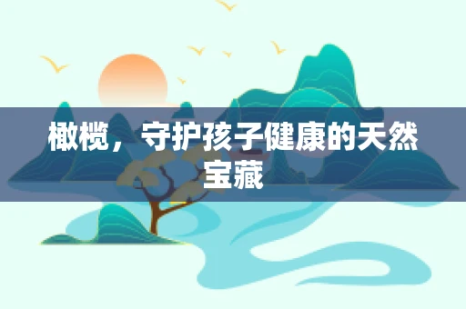 橄榄，守护孩子健康的天然宝藏
