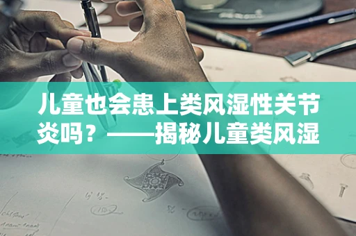 儿童也会患上类风湿性关节炎吗？——揭秘儿童类风湿性关节炎的真相