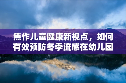 焦作儿童健康新视点，如何有效预防冬季流感在幼儿园的传播？