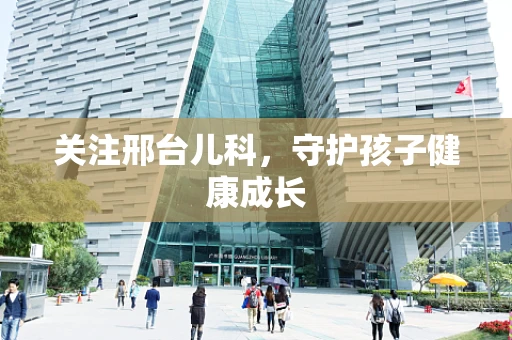 关注邢台儿科，守护孩子健康成长