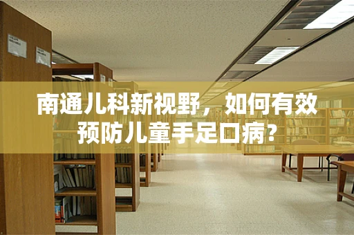 南通儿科新视野，如何有效预防儿童手足口病？