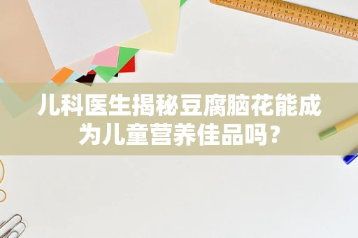 儿科医生揭秘豆腐脑花能成为儿童营养佳品吗？