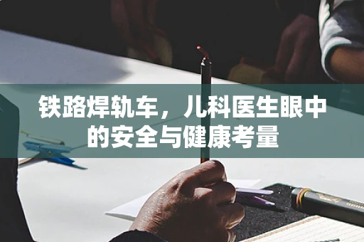 铁路焊轨车，儿科医生眼中的安全与健康考量