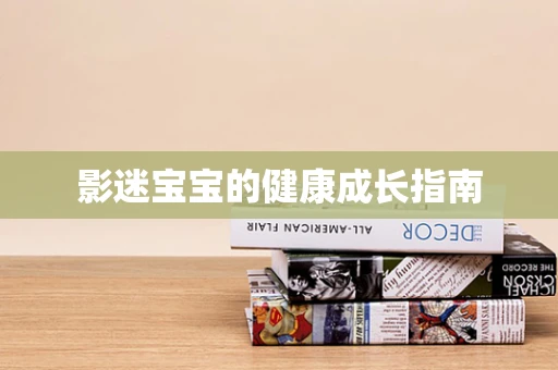 影迷宝宝的健康成长指南