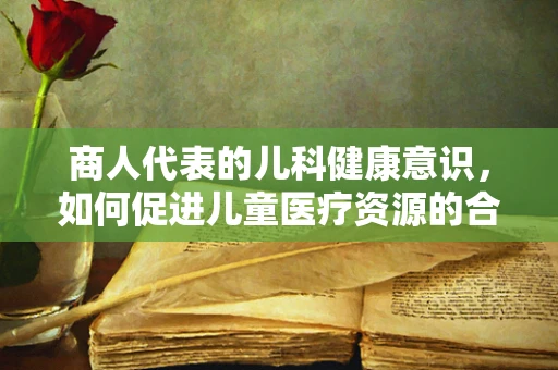 商人代表的儿科健康意识，如何促进儿童医疗资源的合理配置？