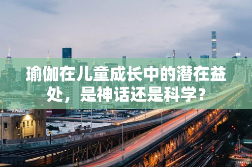 瑜伽在儿童成长中的潜在益处，是神话还是科学？