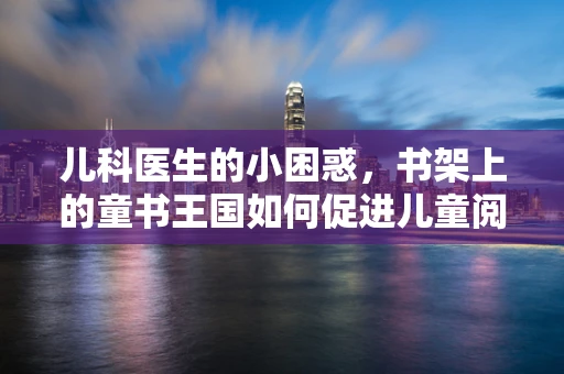 儿科医生的小困惑，书架上的童书王国如何促进儿童阅读兴趣？