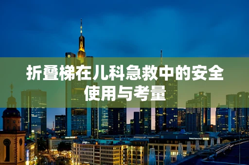 折叠梯在儿科急救中的安全使用与考量