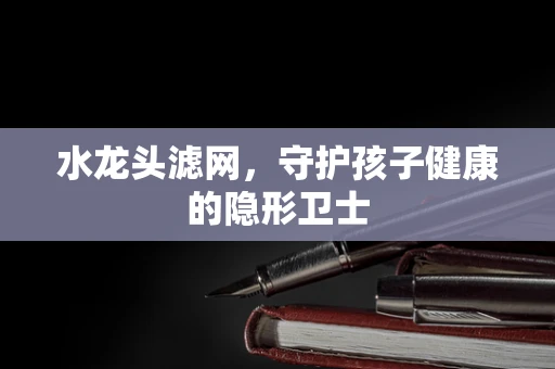 水龙头滤网，守护孩子健康的隐形卫士