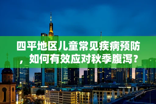 四平地区儿童常见疾病预防，如何有效应对秋季腹泻？