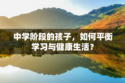 中学阶段的孩子，如何平衡学习与健康生活？
