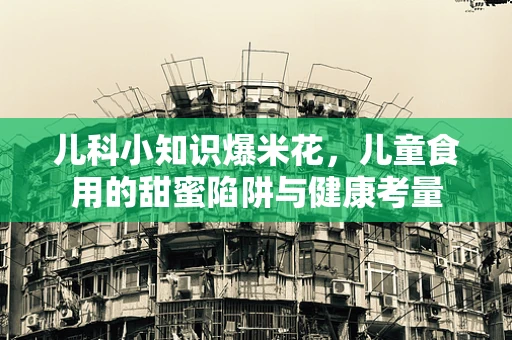 儿科小知识爆米花，儿童食用的甜蜜陷阱与健康考量