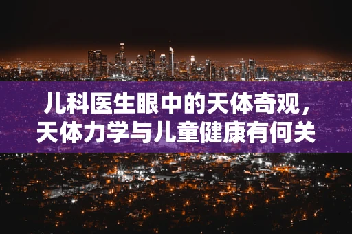 儿科医生眼中的天体奇观，天体力学与儿童健康有何关联？