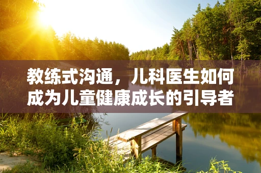 教练式沟通，儿科医生如何成为儿童健康成长的引导者？