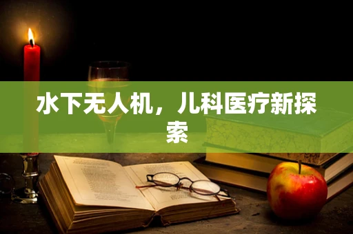 水下无人机，儿科医疗新探索