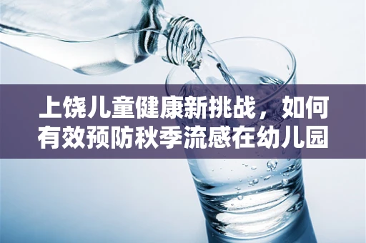 上饶儿童健康新挑战，如何有效预防秋季流感在幼儿园中的传播？