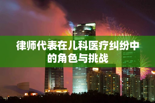 律师代表在儿科医疗纠纷中的角色与挑战