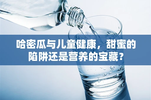 哈密瓜与儿童健康，甜蜜的陷阱还是营养的宝藏？