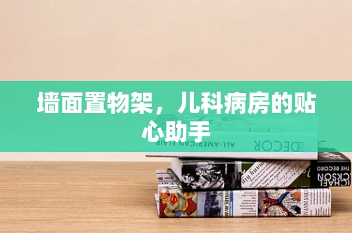 墙面置物架，儿科病房的贴心助手