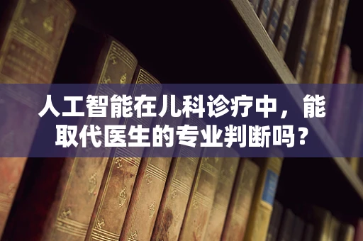 人工智能在儿科诊疗中，能取代医生的专业判断吗？