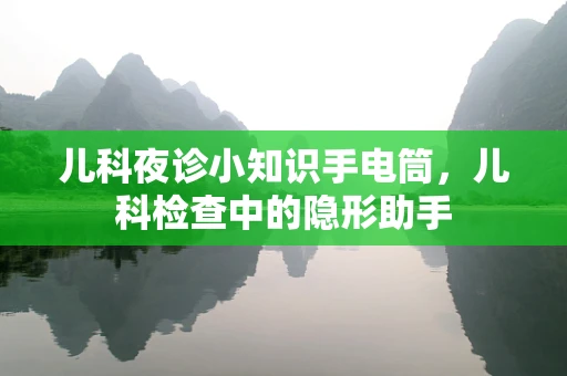 儿科夜诊小知识手电筒，儿科检查中的隐形助手