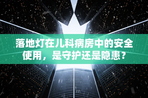 落地灯在儿科病房中的安全使用，是守护还是隐患？