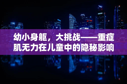 幼小身躯，大挑战——重症肌无力在儿童中的隐秘影响