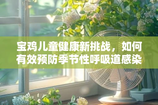 宝鸡儿童健康新挑战，如何有效预防季节性呼吸道感染？