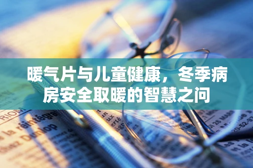 暖气片与儿童健康，冬季病房安全取暖的智慧之问