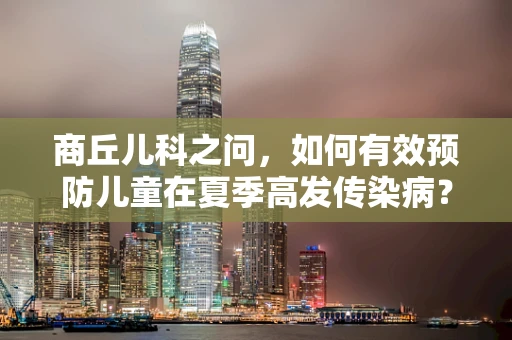 商丘儿科之问，如何有效预防儿童在夏季高发传染病？