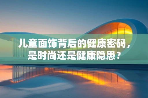 儿童面饰背后的健康密码，是时尚还是健康隐患？