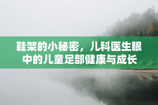 鞋架的小秘密，儿科医生眼中的儿童足部健康与成长