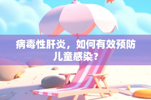 病毒性肝炎，如何有效预防儿童感染？