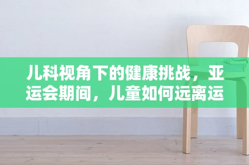 儿科视角下的健康挑战，亚运会期间，儿童如何远离运动病