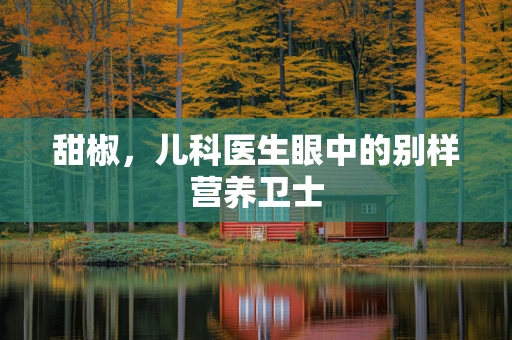 甜椒，儿科医生眼中的别样营养卫士