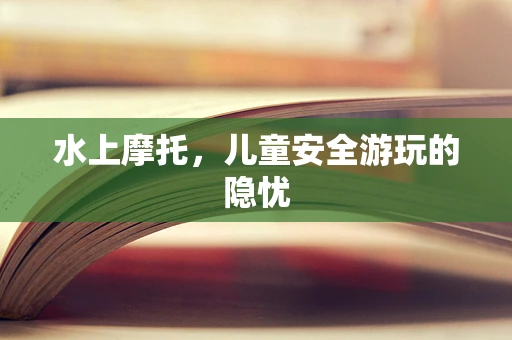 水上摩托，儿童安全游玩的隐忧
