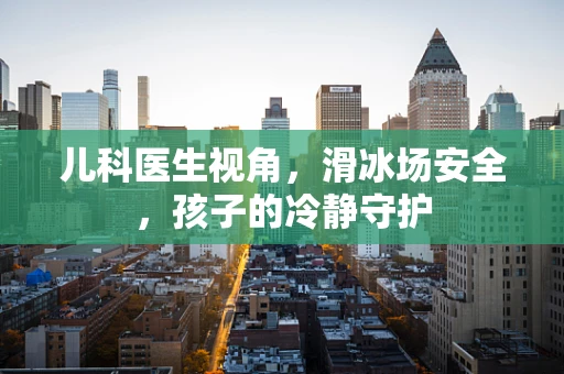 儿科医生视角，滑冰场安全，孩子的冷静守护