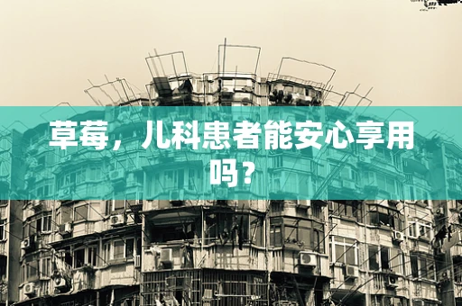 草莓，儿科患者能安心享用吗？