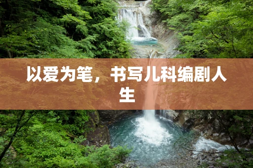 以爱为笔，书写儿科编剧人生