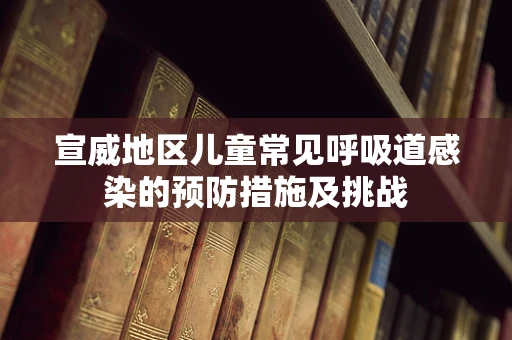 宣威地区儿童常见呼吸道感染的预防措施及挑战