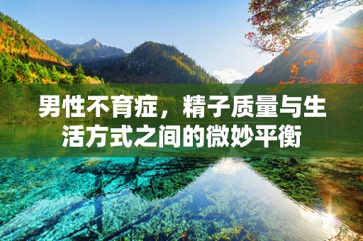 男性不育症，精子质量与生活方式之间的微妙平衡