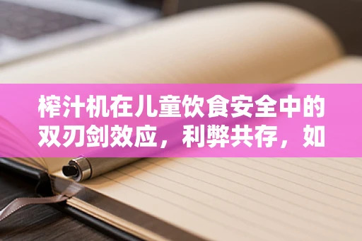 榨汁机在儿童饮食安全中的双刃剑效应，利弊共存，如何安全使用？