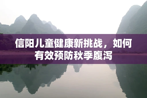 信阳儿童健康新挑战，如何有效预防秋季腹泻