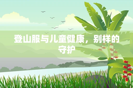 登山服与儿童健康，别样的守护