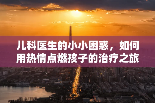 儿科医生的小小困惑，如何用热情点燃孩子的治疗之旅？