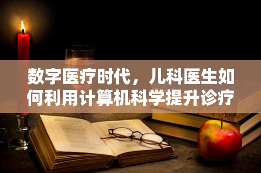 数字医疗时代，儿科医生如何利用计算机科学提升诊疗效率？